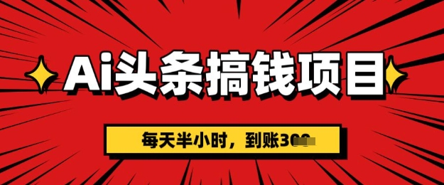AI头条搞钱项目，每天半小时(附详细实操)一天稳定3张-米落轻创