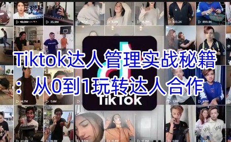 Tiktok达人管理实战秘籍：从0到1玩转达人合作-米落轻创