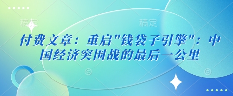 付费文章：重启”钱袋子引擎”：中国经济突围战的最后一公里-米落轻创