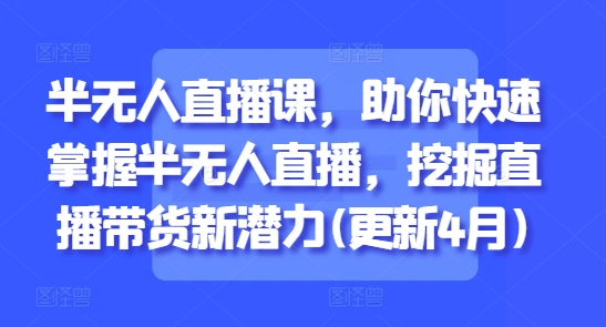半无人直播课，助你快速掌握半无人直播，挖掘直播带货新潜力(更新4月)-米落轻创