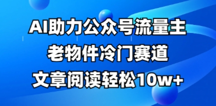 公众号流量主老物件冷门赛道，AI助力，文章阅读轻松10w+，全流程详细教程-米落轻创