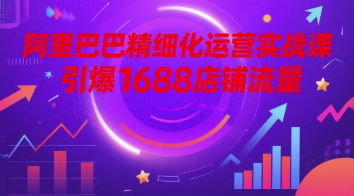 阿里巴巴精细化运营实战课，引爆1688店铺流量-米落轻创