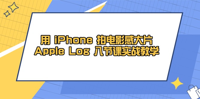 （14636期）用 iPhone 拍电影感大片，Apple Log 8节课实战教学-米落轻创