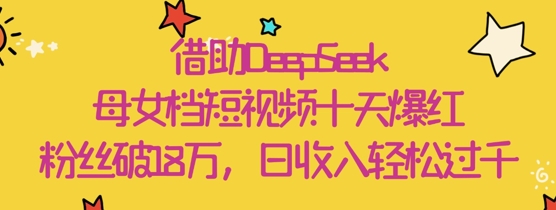 借助DeepSeek，母女档短视频十天爆红，粉丝破18W，日收入轻松几张-米落轻创