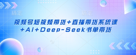 视频号短视频带货+直播带货系统课+AI+Deep-Seek书单带货-米落轻创