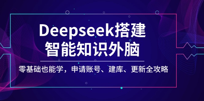 （14390期）Deepseek搭建智能知识外脑，零基础也能学，申请账号、建库、更新全攻略-米落轻创