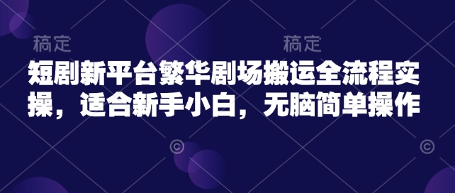 短剧新平台繁华剧场搬运全流程实操，适合新手小白，无脑简单操作-米落轻创