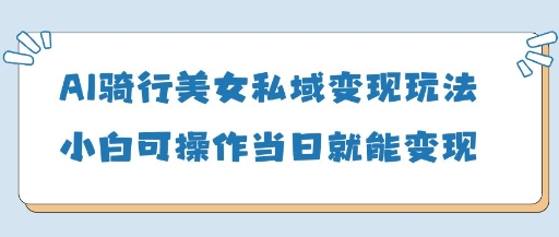 AI骑行美女私域变现玩法小白可操作当日变现5张-米落轻创