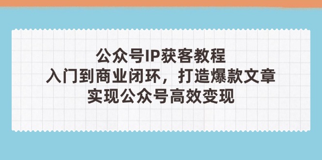 （14486期）公众号IP获客教程(第3期)，从入门到商业闭环，打造爆款文章，实现公众…-米落轻创