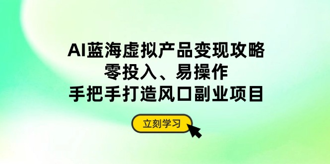 （14359期）AI蓝海虚拟产品变现攻略，零投入、易操作，手把手打造风口副业项目-米落轻创