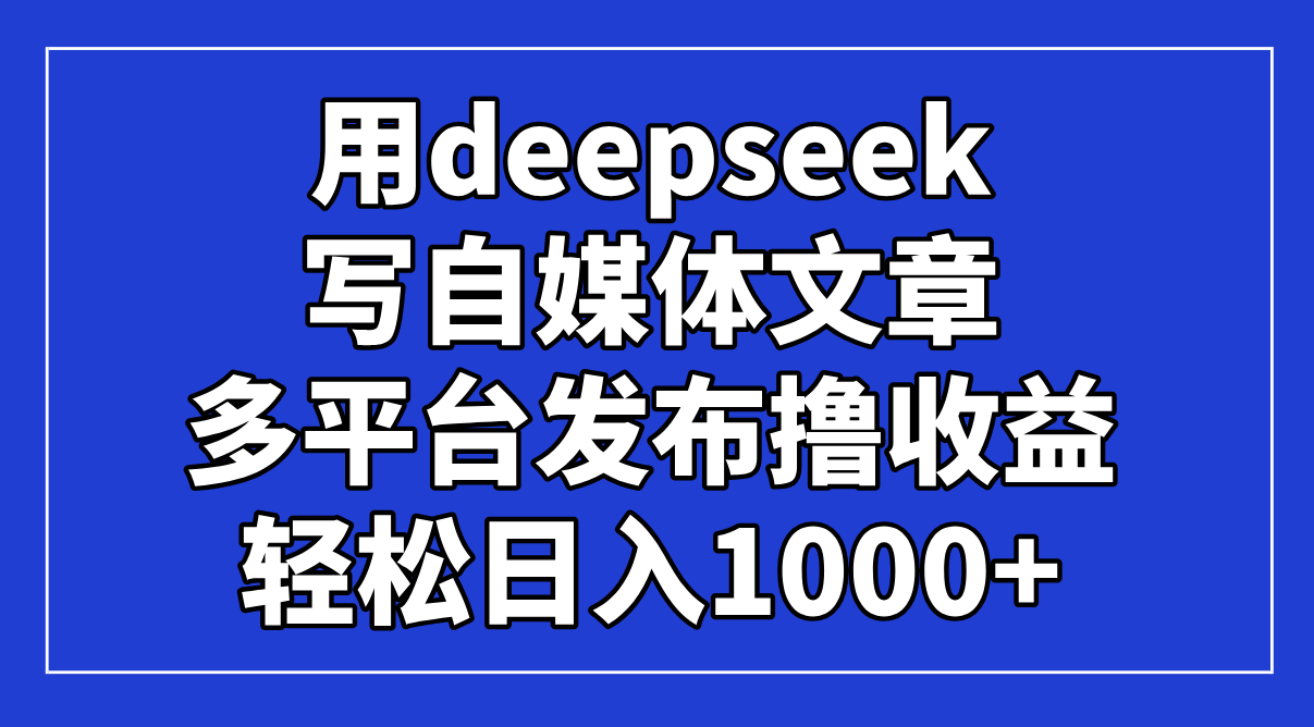 （14353期）用deepseek写自媒体文章，多平台发布撸收益，轻松日入1000+！-米落轻创