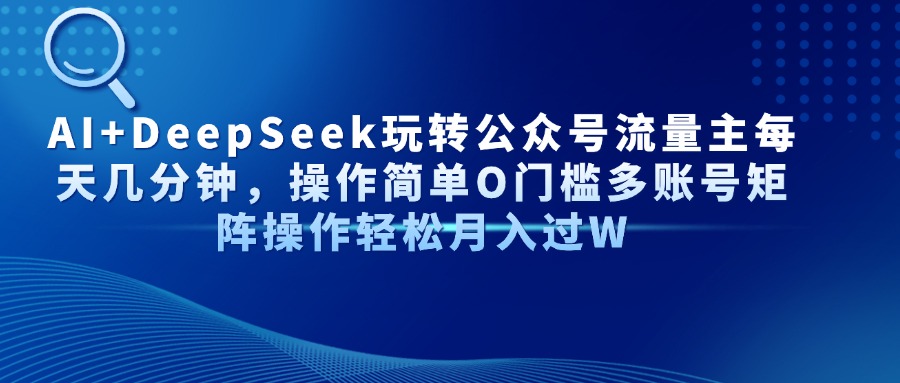 （14398期）AI+DeepSeek玩转公众号流量主每天几分钟，操作简单O门槛多账号矩阵操作…-米落轻创