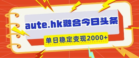 aute.hk融合今日头条，一键复制粘贴，单日稳定变现多张【揭秘】-米落轻创