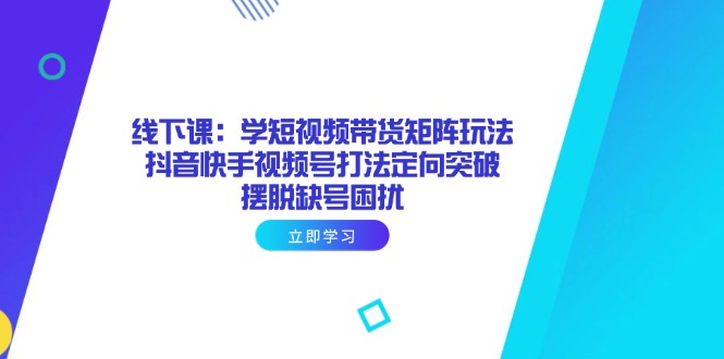 （14433期）线下课：学短视频带货矩阵玩法 抖音快手视频号打法定向突破，摆脱缺号困扰-米落轻创