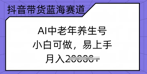 抖音带货蓝海赛道，AI中老年养生号，小白可做，易上手，月入过w-米落轻创