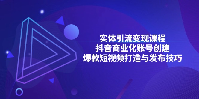 （13428期）实体引流变现课程；抖音商业化账号创建；爆款短视频打造与发布技巧-米落轻创