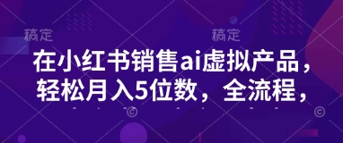 小红书销售ai虚拟产品，轻松月入5位数，全流程，超细节变现过程，完全无卡点-米落轻创