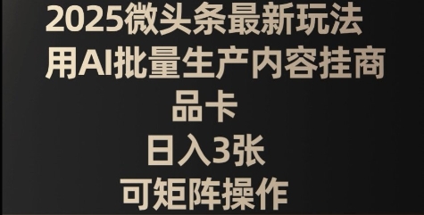 2025微头条最新玩法，用AI批量生产内容挂商品卡，日入3张，可矩阵操作-米落轻创