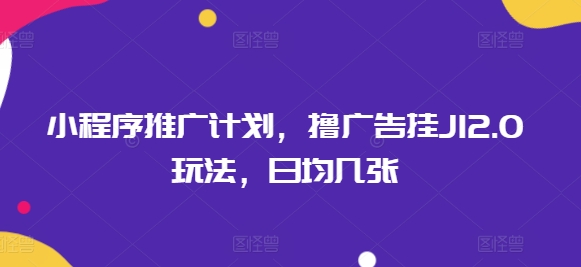 小程序推广计划，撸广告挂JI2.0玩法，日均几张-米落轻创