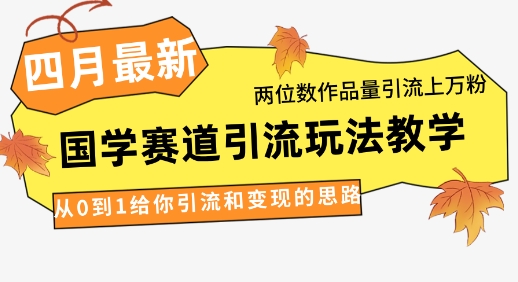 4月最新，国学赛道引流玩法教学，两位数作品量引流上万粉，从0到1给你引流和变现的思路-米落轻创