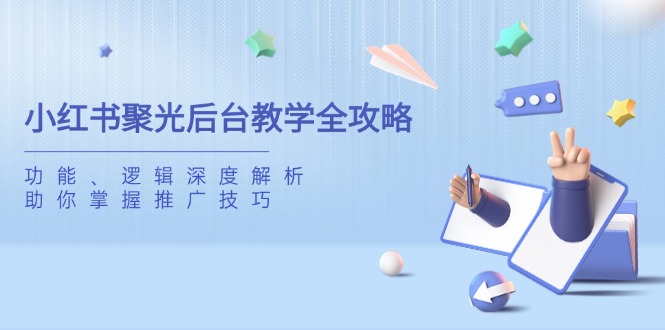 （14114期）小红书聚光后台教学全攻略，功能、逻辑深度解析，助你掌握推广技巧-米落轻创