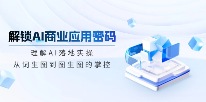 （14439期）解锁AI商业应用密码：理解AI落地实操，从词生图到图生图的掌控-米落轻创