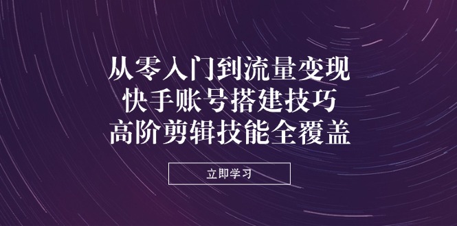 （14313期）从零入门到流量变现，快手账号搭建技巧，高阶剪辑技能全覆盖-米落轻创
