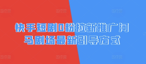 快手短剧0粉拉新推广河马剧场最新引导方式-米落轻创