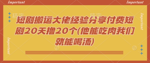 短剧搬运大佬经验分享付费短剧20天撸20个(他能吃肉我们就能喝汤)-米落轻创