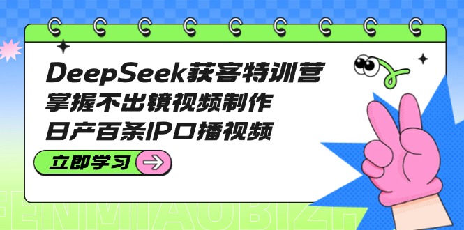 （14544期）DeepSeek获客特训营：掌握不出镜视频制作，日产百条IP口播视频-米落轻创