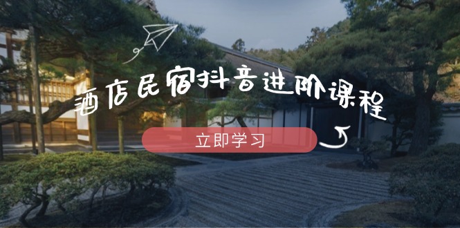（14470期）酒店民宿抖音进阶课程，掌握流量渠道与推流逻辑，打造爆款内容-米落轻创