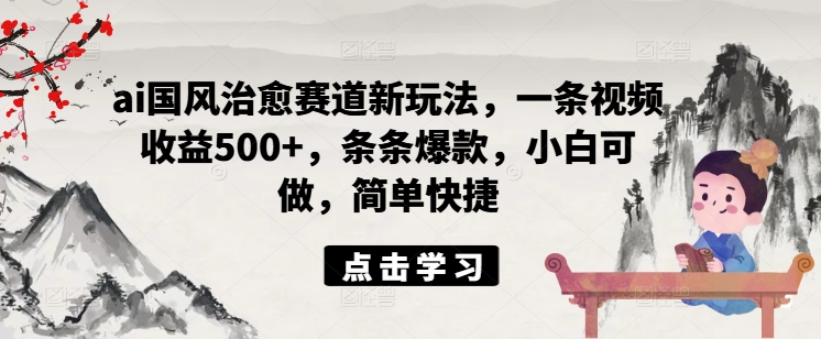 ai国风治愈赛道新玩法，一条视频收益500+，条条爆款，小白可做，简单快捷-米落轻创