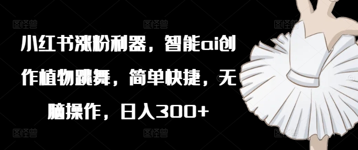 小红书涨粉利器，智能ai创作植物跳舞，简单快捷，无脑操作，日入300+-米落轻创