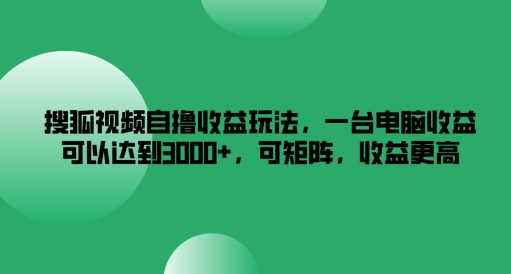 搜狐视频自撸收益玩法，一台电脑收益可以达到3k+，可矩阵，收益更高【揭秘】-米落轻创