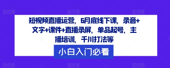 短视频直播运营，6月底线下课，录音+文字+课件+直播录屏，单品起号，主播培训，千川打法等-米落轻创