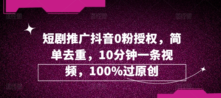 短剧推广抖音0粉授权，简单去重，10分钟一条视频，100%过原创-米落轻创