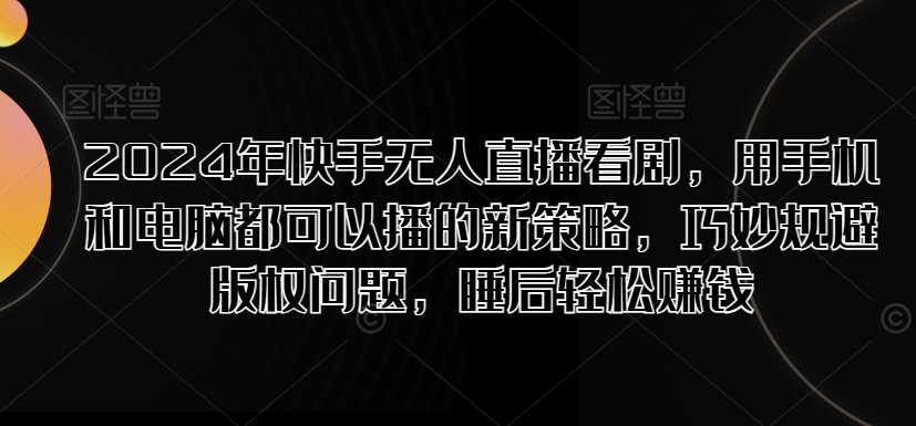 2024年快手无人直播看剧，用手机和电脑都可以播的新策略，巧妙规避版权问题，睡后轻松赚钱-米落轻创