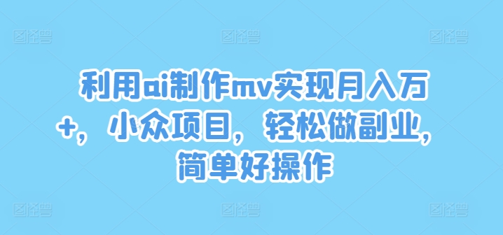 利用ai制作mv实现月入万+，小众项目，轻松做副业，简单好操作【揭秘】-米落轻创