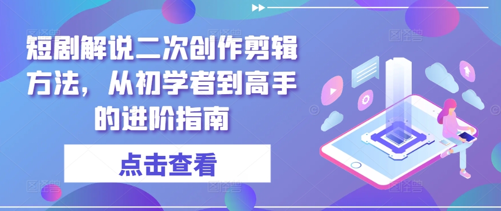 短剧解说二次创作剪辑方法，从初学者到高手的进阶指南-米落轻创