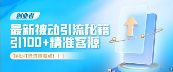 创业者必看，解锁最新被动引流秘籍，日引100+精准客源，轻松打造流量爆点!-米落轻创