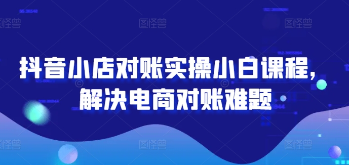 抖音小店对账实操小白课程，解决电商对账难题-米落轻创
