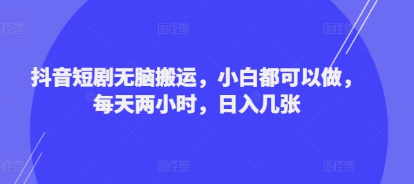 抖音短剧无脑搬运，小白都可以做，每天两小时，日入几张-米落轻创