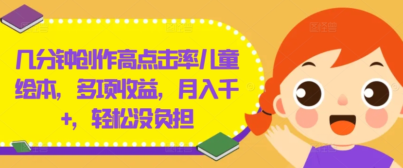 几分钟创作高点击率儿童绘本，多项收益，月入千+，轻松没负担【揭秘】-米落轻创