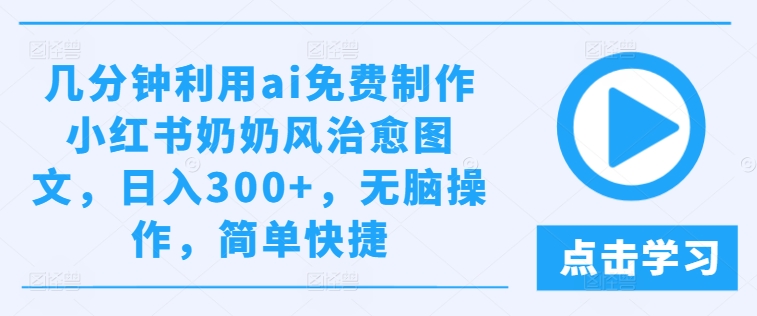 几分钟利用ai免费制作小红书奶奶风治愈图文，日入300+，无脑操作，简单快捷【揭秘】-米落轻创