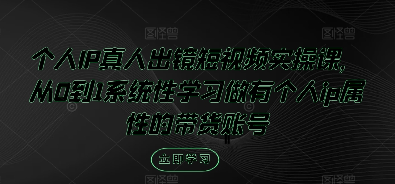 个人IP真人出镜短视频实操课，从0到1系统性学习做有个人ip属性的带货账号-米落轻创
