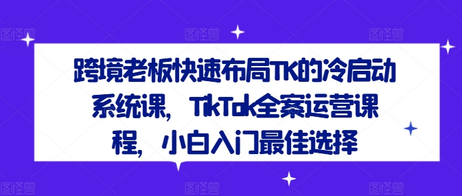 跨境老板快速布局TK的冷启动系统课，TikTok全案运营课程，小白入门最佳选择-米落轻创