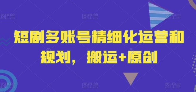 短剧多账号精细化运营和规划，搬运+原创-米落轻创