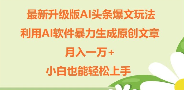 升级版ai头条爆文玩法，利用ai软件暴力生成原创文章，月入一W+，小白也能轻松上手-米落轻创