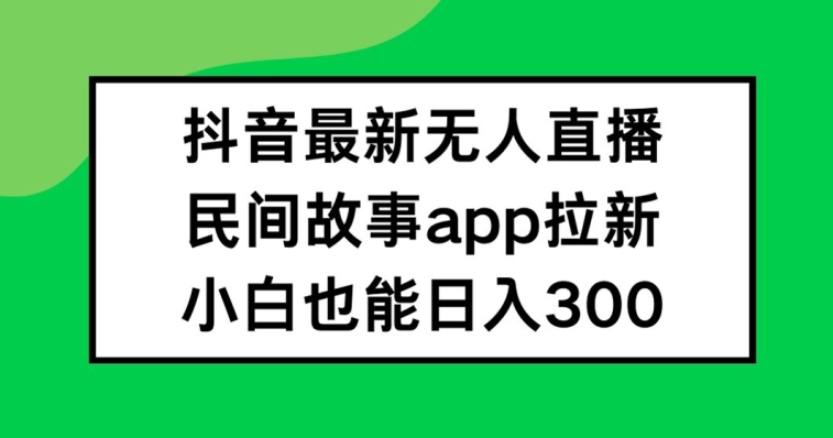 抖音无人直播，民间故事APP拉新，小白也能日入300+【揭秘】-米落轻创