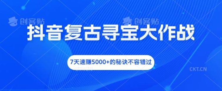 抖音复古寻宝大作战，7天速赚5000+的秘诀不容错过【揭秘】-米落轻创